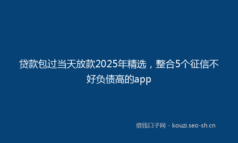 贷款包过当天放款2025年精选，整合5个征信不好负债高的app