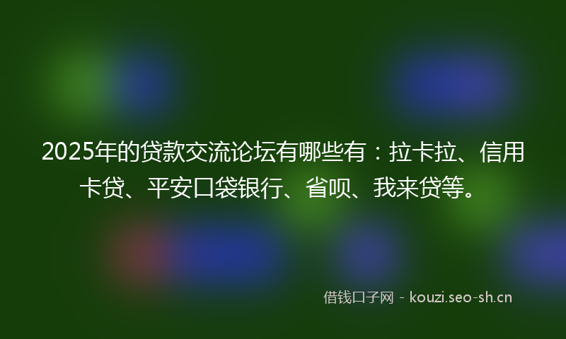 2025年的贷款交流论坛有哪些有：拉卡拉、信用卡贷、平安口袋银行、省呗、我来贷等。