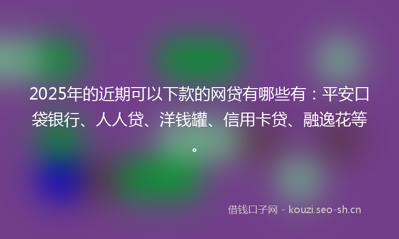 2025年的近期可以下款的网贷有哪些有：平安口袋银行、人人贷、洋钱罐、信用卡贷、融逸花等。