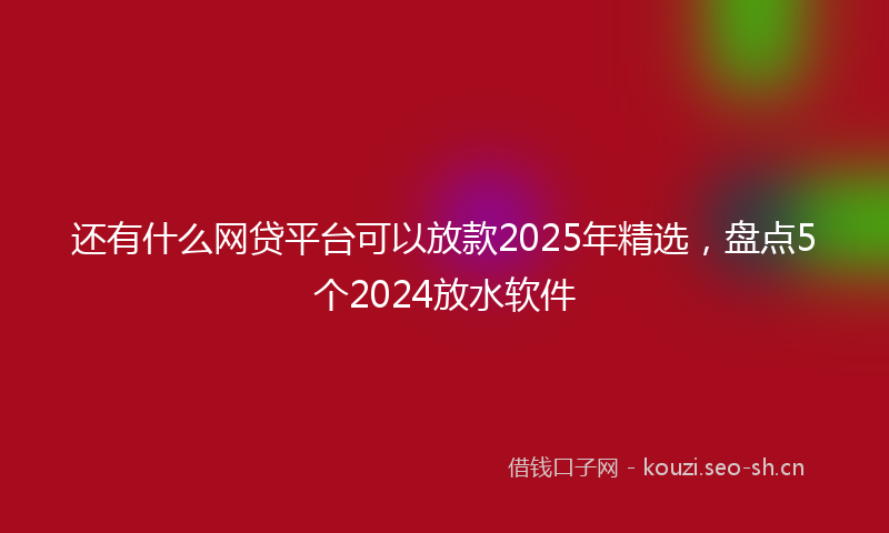 还有什么网贷平台可以放款2025年精选，盘点5个2024放水软件