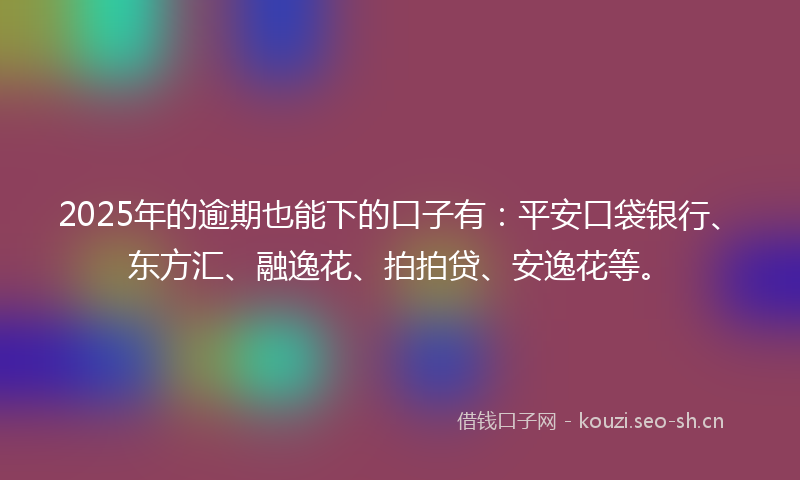2025年的逾期也能下的口子有：平安口袋银行、东方汇、融逸花、拍拍贷、安逸花等。