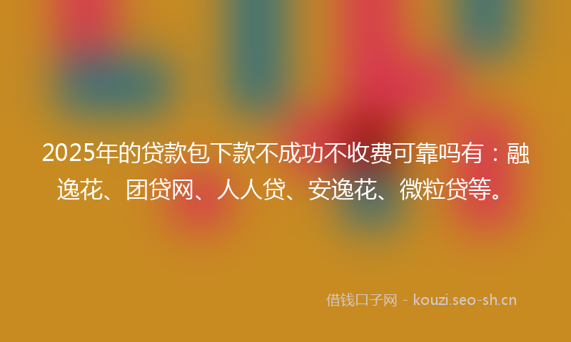 2025年的贷款包下款不成功不收费可靠吗有：融逸花、团贷网、人人贷、安逸花、微粒贷等。