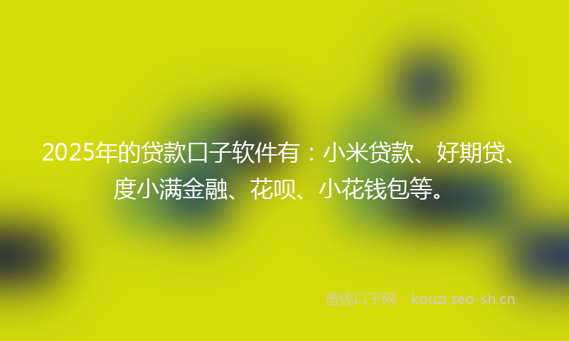2025年的贷款口子软件有：小米贷款、好期贷、度小满金融、花呗、小花钱包等。