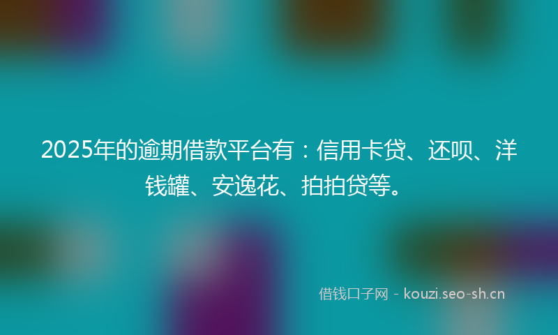 2025年的逾期借款平台有：信用卡贷、还呗、洋钱罐、安逸花、拍拍贷等。