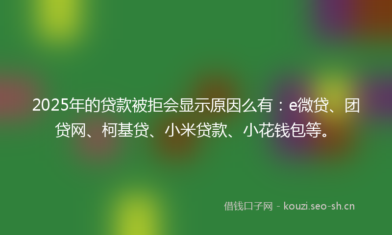 2025年的贷款被拒会显示原因么有：e微贷、团贷网、柯基贷、小米贷款、小花钱包等。