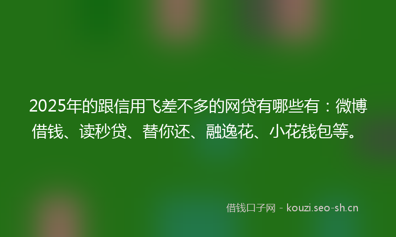 2025年的跟信用飞差不多的网贷有哪些有：微博借钱、读秒贷、替你还、融逸花、小花钱包等。