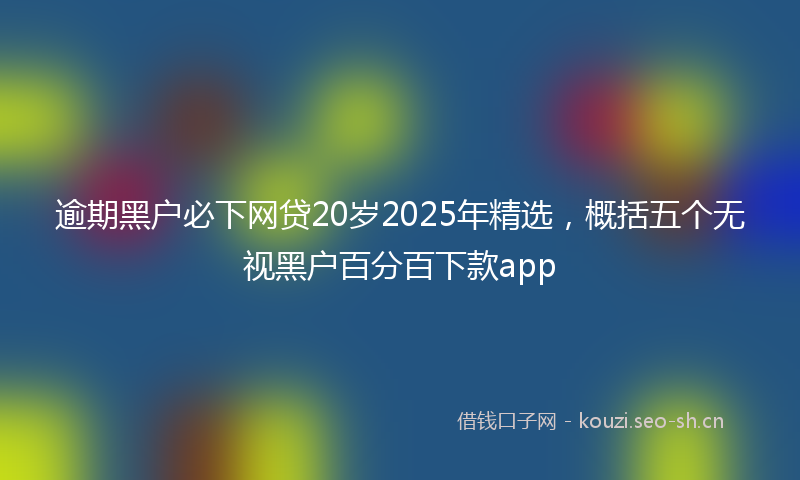 逾期黑户必下网贷20岁2025年精选，概括五个无视黑户百分百下款app