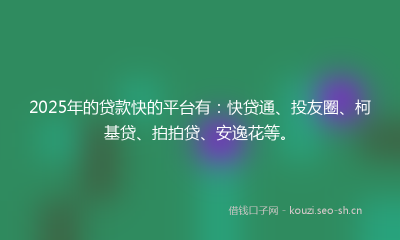 2025年的贷款快的平台有：快贷通、投友圈、柯基贷、拍拍贷、安逸花等。