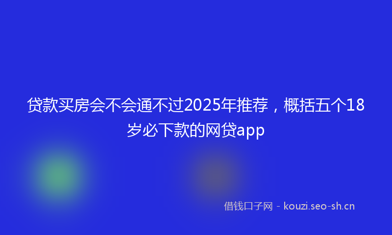 贷款买房会不会通不过2025年推荐，概括五个18岁必下款的网贷app