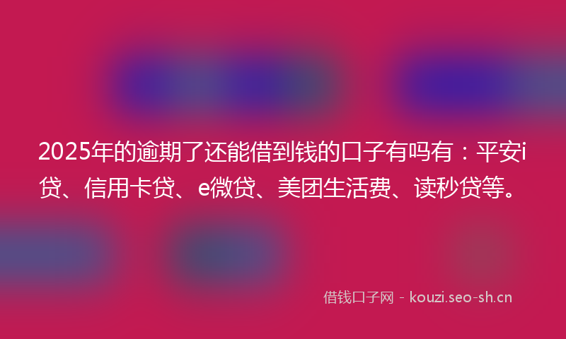 2025年的逾期了还能借到钱的口子有吗有：平安i贷、信用卡贷、e微贷、美团生活费、读秒贷等。