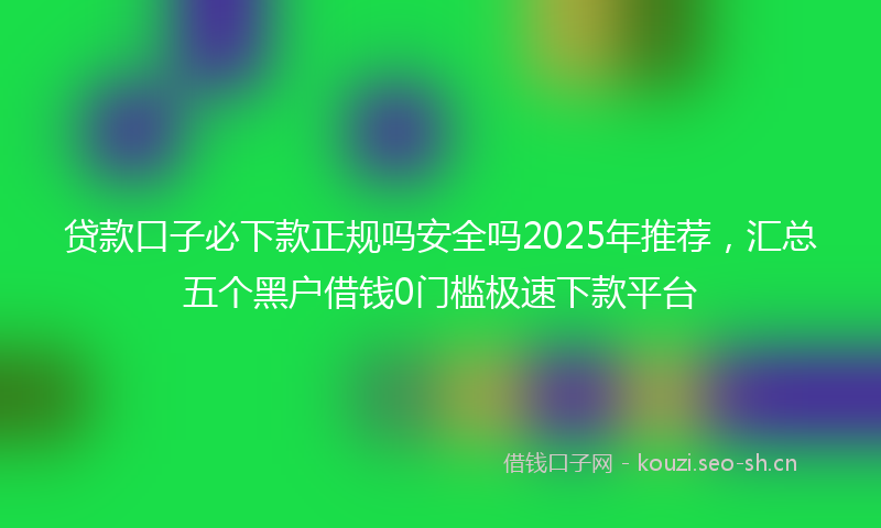 贷款口子必下款正规吗安全吗2025年推荐，汇总五个黑户借钱0门槛极速下款平台