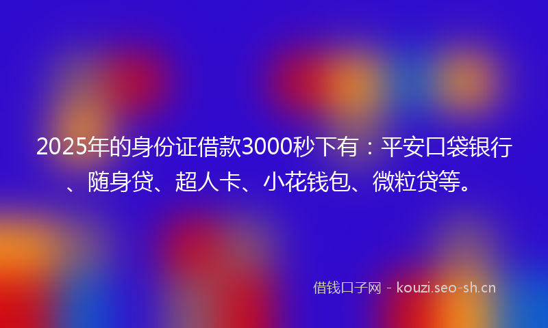 2025年的身份证借款3000秒下有：平安口袋银行、随身贷、超人卡、小花钱包、微粒贷等。