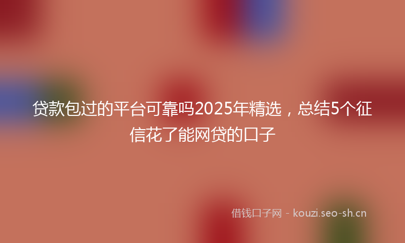 贷款包过的平台可靠吗2025年精选,总结5个征信花了能网贷的口子