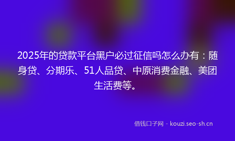 2025年的贷款平台黑户必过征信吗怎么办有：随身贷、分期乐、51人品贷、中原消费金融、美团生活费等。