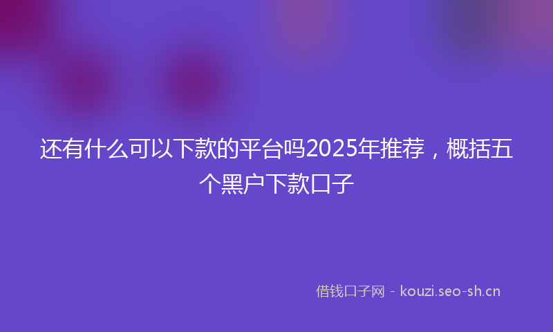 还有什么可以下款的平台吗2025年推荐，概括五个黑户下款口子