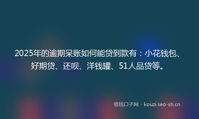 2025年的逾期呆账如何能贷到款有：小花钱包、好期贷、还呗、洋钱罐、51人品贷等。