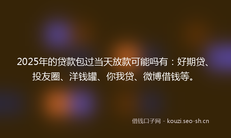 2025年的贷款包过当天放款可能吗有：好期贷、投友圈、洋钱罐、你我贷、微博借钱等。