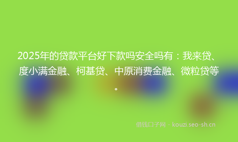 2025年的贷款平台好下款吗安全吗有：我来贷、度小满金融、柯基贷、中原消费金融、微粒贷等。
