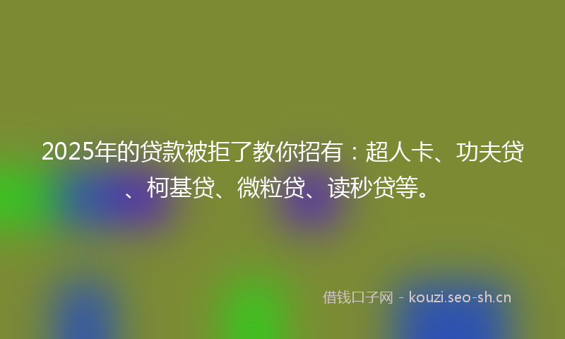 2025年的贷款被拒了教你招有：超人卡、功夫贷、柯基贷、微粒贷、读秒贷等。