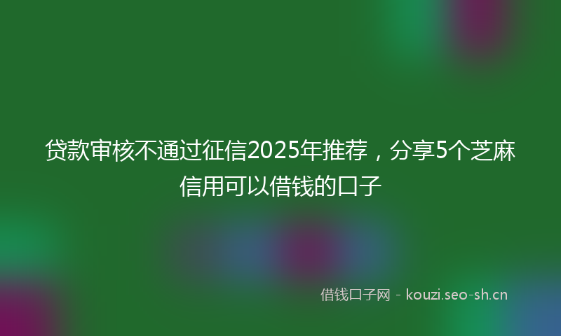 贷款审核不通过征信2025年推荐，分享5个芝麻信用可以借钱的口子