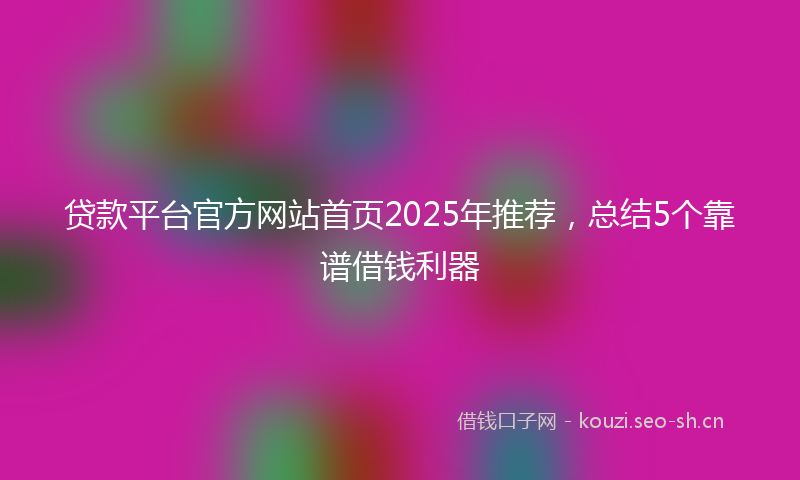 贷款平台官方网站首页2025年推荐，总结5个靠谱借钱利器