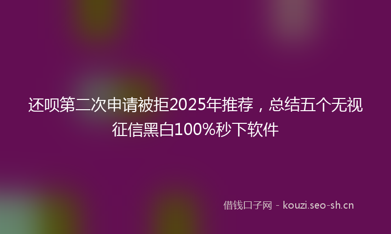 还呗第二次申请被拒2025年推荐，总结五个无视征信黑白100%秒下软件
