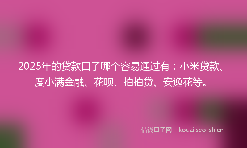 2025年的贷款口子哪个容易通过有：小米贷款、度小满金融、花呗、拍拍贷、安逸花等。
