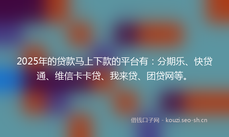 2025年的贷款马上下款的平台有：分期乐、快贷通、维信卡卡贷、我来贷、团贷网等。