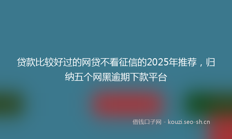贷款比较好过的网贷不看征信的2025年推荐，归纳五个网黑逾期下款平台