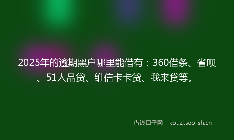 2025年的逾期黑户哪里能借有:360借条、省呗、51人品贷、维信卡卡贷、我来贷等。