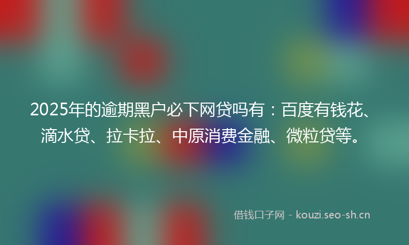 2025年的逾期黑户必下网贷吗有：百度有钱花、滴水贷、拉卡拉、中原消费金融、微粒贷等。