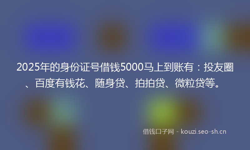 2025年的身份证号借钱5000马上到账有:投友圈、百度有钱花、随身贷、拍拍贷、微粒贷等。