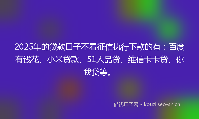2025年的贷款口子不看征信执行下款的有：百度有钱花、小米贷款、51人品贷、维信卡卡贷、你我贷等。