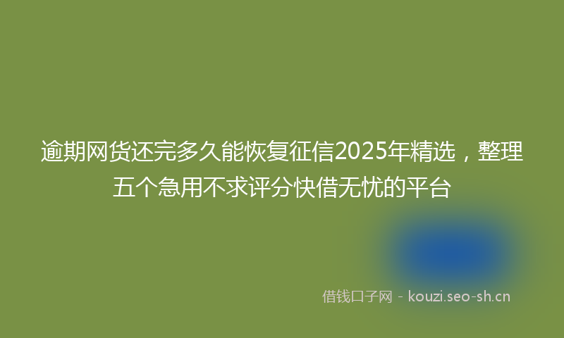 逾期网货还完多久能恢复征信2025年精选，整理五个急用不求评分快借无忧的平台