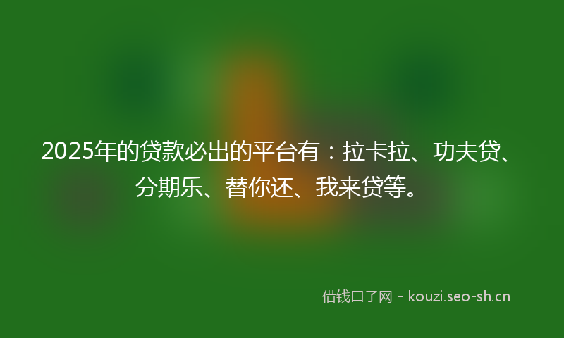 2025年的贷款必出的平台有：拉卡拉、功夫贷、分期乐、替你还、我来贷等。