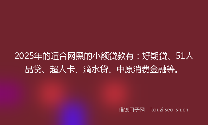 2025年的适合网黑的小额贷款有:好期贷、51人品贷、超人卡、滴水贷、中原消费金融等。