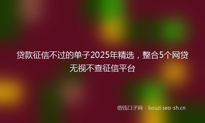 贷款征信不过的单子2025年精选,整合5个网贷无视不查征信平台