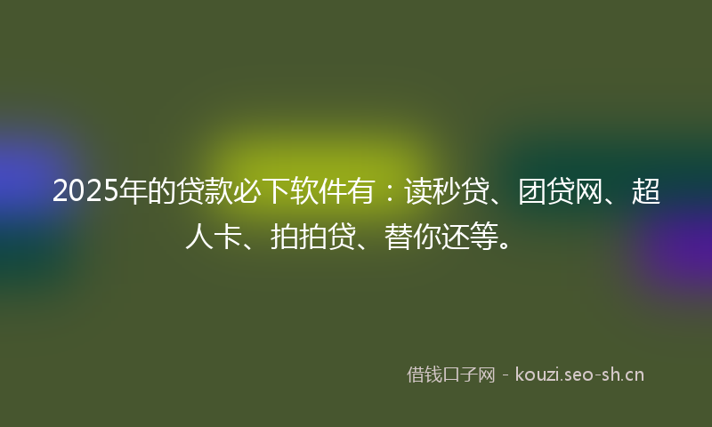 2025年的贷款必下软件有：读秒贷、团贷网、超人卡、拍拍贷、替你还等。