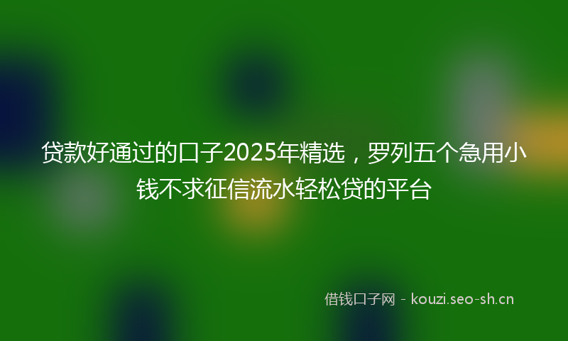 贷款好通过的口子2025年精选，罗列五个急用小钱不求征信流水轻松贷的平台
