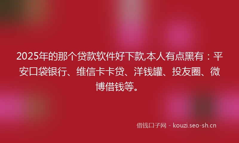 2025年的那个贷款软件好下款,本人有点黑有：平安口袋银行、维信卡卡贷、洋钱罐、投友圈、微博借钱等。