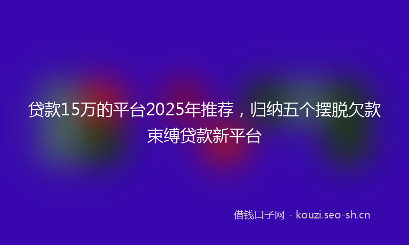 贷款15万的平台2025年推荐，归纳五个摆脱欠款束缚贷款新平台