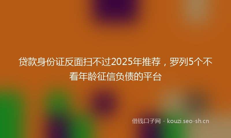 贷款身份证反面扫不过2025年推荐，罗列5个不看年龄征信负债的平台