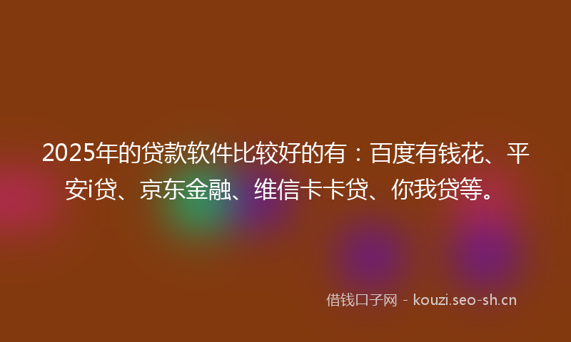 2025年的贷款软件比较好的有:百度有钱花、平安i贷、京东金融、维信卡卡贷、你我贷等。