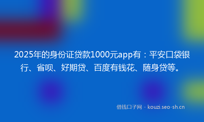 2025年的身份证贷款1000元app有:平安口袋银行、省呗、好期贷、百度有钱花、随身贷等。