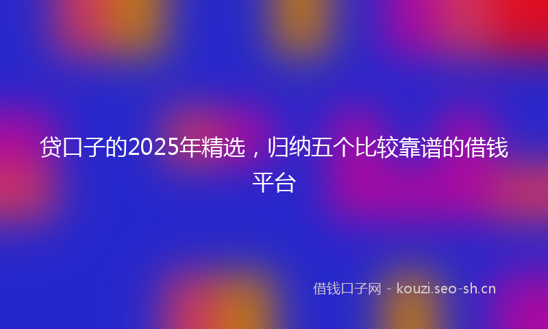 贷口子的2025年精选，归纳五个比较靠谱的借钱平台