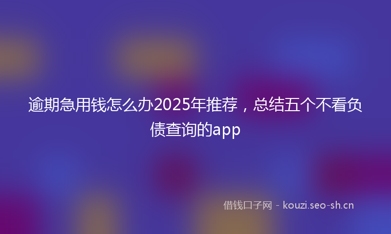 逾期急用钱怎么办2025年推荐，总结五个不看负债查询的app