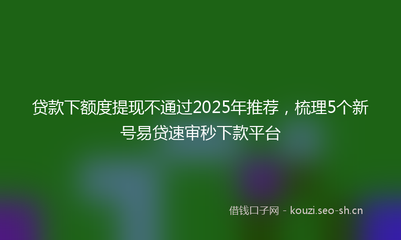 贷款下额度提现不通过2025年推荐，梳理5个新号易贷速审秒下款平台