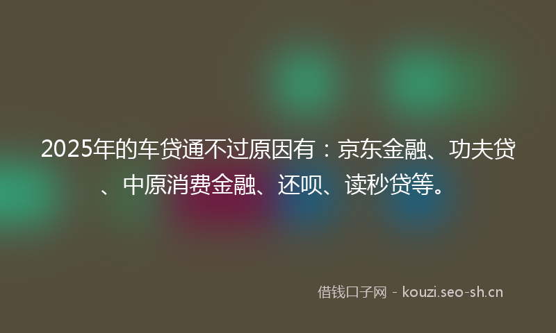 2025年的车贷通不过原因有:京东金融、功夫贷、中原消费金融、还呗、读秒贷等。