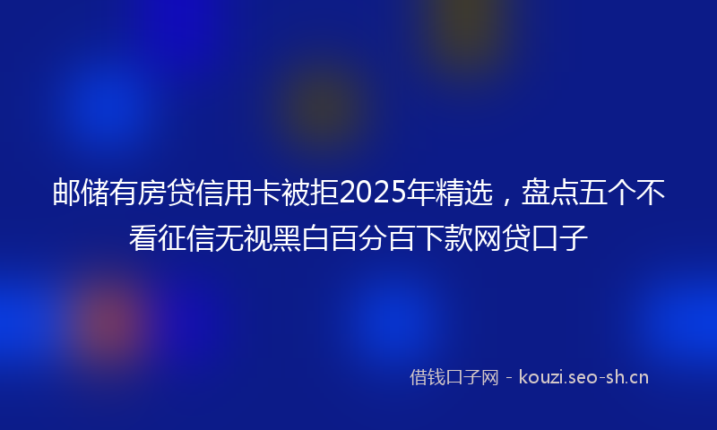 邮储有房贷信用卡被拒2025年精选，盘点五个不看征信无视黑白百分百下款网贷口子