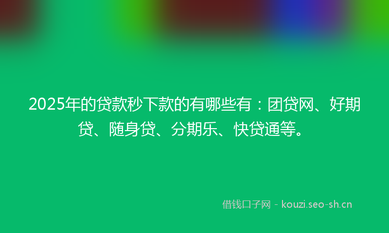 2025年的贷款秒下款的有哪些有：团贷网、好期贷、随身贷、分期乐、快贷通等。